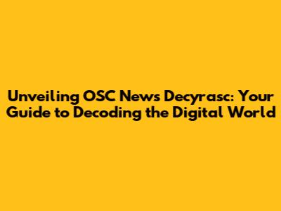 Unveiling OSC News Decyrasc: Your Guide to Decoding the Digital World