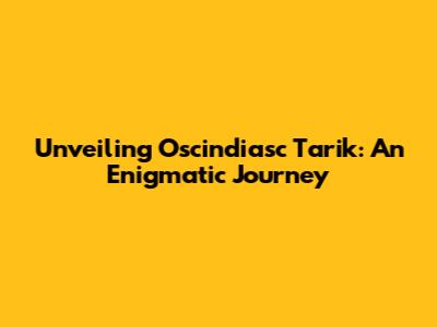 Unveiling Oscindiasc Tarik: An Enigmatic Journey