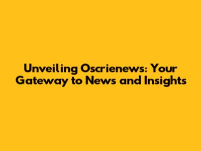 Unveiling Oscrienews: Your Gateway to News and Insights