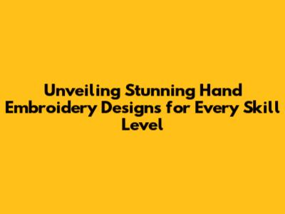 Unveiling Stunning Hand Embroidery Designs for Every Skill Level