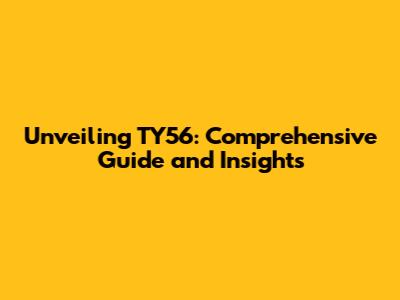 Unveiling TY56: Comprehensive Guide and Insights