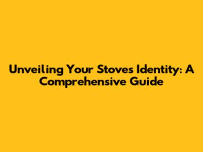 Unveiling Your Stove's Identity: A Comprehensive Guide