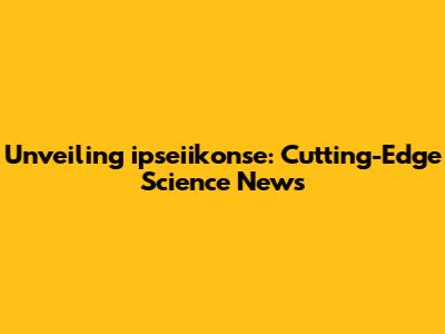 Unveiling ipseiikonse: Cutting-Edge Science News