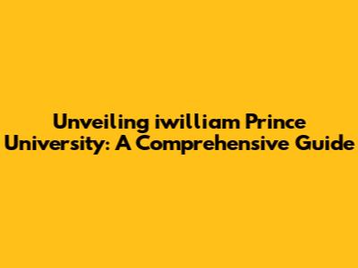 Unveiling iwilliam Prince University: A Comprehensive Guide