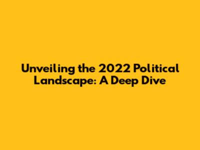Unveiling the 2022 Political Landscape: A Deep Dive