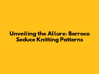 Unveiling the Allure: Berroco Seduce Knitting Patterns
