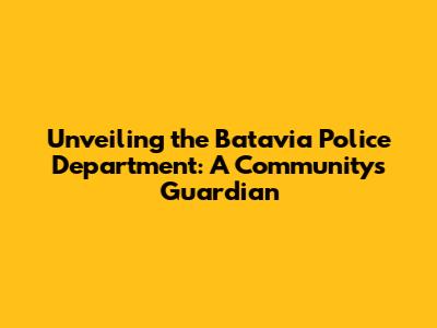 Unveiling the Batavia Police Department: A Community's Guardian