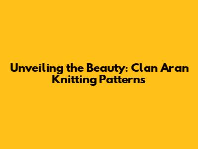 Unveiling the Beauty: Clan Aran Knitting Patterns