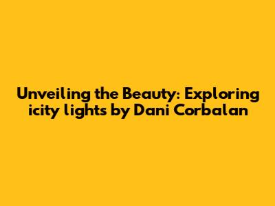 Unveiling the Beauty: Exploring 'icity lights' by Dani Corbalan