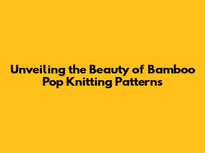 Unveiling the Beauty of Bamboo Pop Knitting Patterns