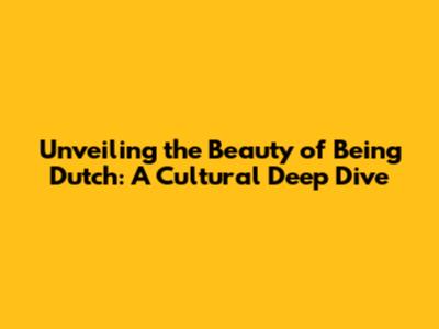 Unveiling the Beauty of Being Dutch: A Cultural Deep Dive