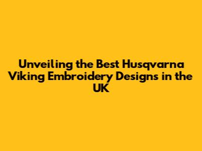 Unveiling the Best Husqvarna Viking Embroidery Designs in the UK
