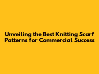 Unveiling the Best Knitting Scarf Patterns for Commercial Success