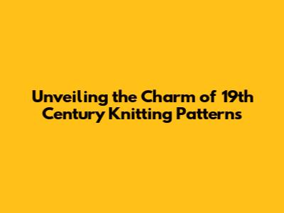 Unveiling the Charm of 19th Century Knitting Patterns