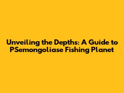 Unveiling the Depths: A Guide to PSemongoliase Fishing Planet