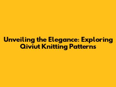 Unveiling the Elegance: Exploring Qiviut Knitting Patterns