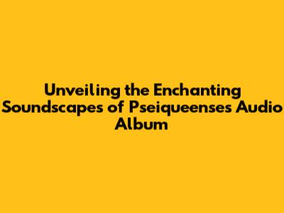 Unveiling the Enchanting Soundscapes of Pseiqueense's Audio Album