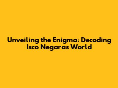 Unveiling the Enigma: Decoding Isco Negara's World