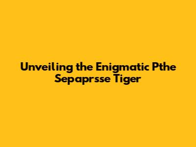Unveiling the Enigmatic Pthe Sepaprsse Tiger