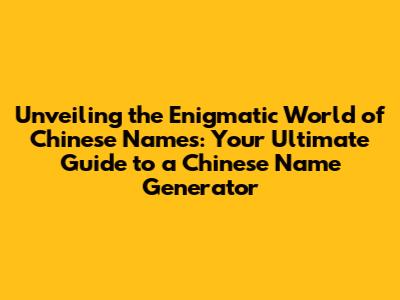 Unveiling the Enigmatic World of Chinese Names: Your Ultimate Guide to a Chinese Name Generator