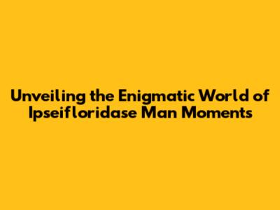 Unveiling the Enigmatic World of Ipseifloridase Man Moments