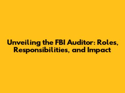 Unveiling the FBI Auditor: Roles, Responsibilities, and Impact