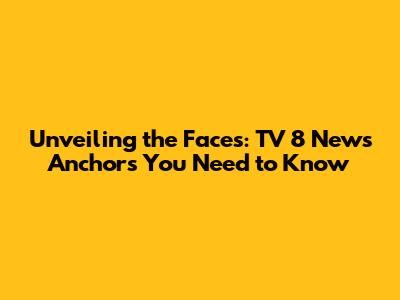 Unveiling the Faces: TV 8 News Anchors You Need to Know