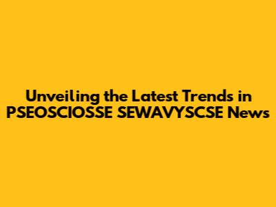 Unveiling the Latest Trends in PSEOSCIOSSE SEWAVYSCSE News