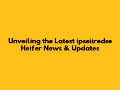 Unveiling the Latest ipseiiredse Heifer News & Updates