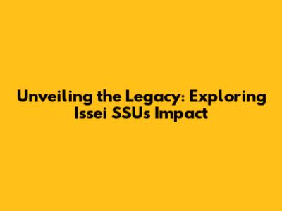Unveiling the Legacy: Exploring Issei SSU's Impact