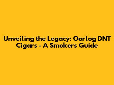 Unveiling the Legacy: Oorlog DNT Cigars - A Smoker's Guide