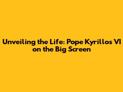 Unveiling the Life: Pope Kyrillos VI on the Big Screen