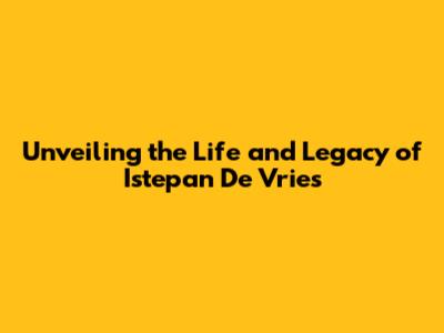 Unveiling the Life and Legacy of Istepan De Vries