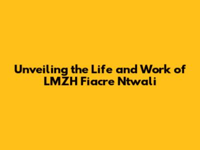 Unveiling the Life and Work of LMZH Fiacre Ntwali
