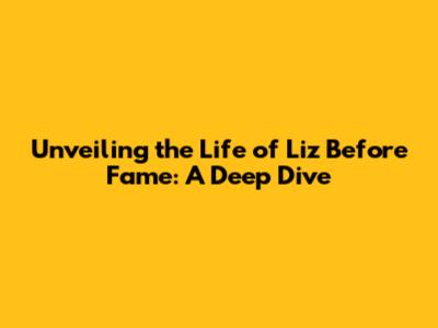 Unveiling the Life of Liz Before Fame: A Deep Dive