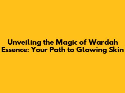 Unveiling the Magic of Wardah Essence: Your Path to Glowing Skin