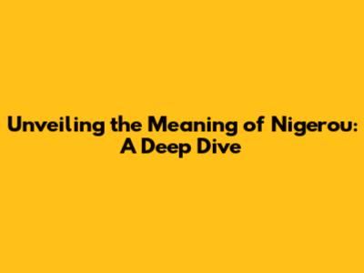 Unveiling the Meaning of 'Nigerou': A Deep Dive