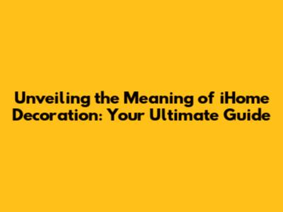 Unveiling the Meaning of iHome Decoration: Your Ultimate Guide