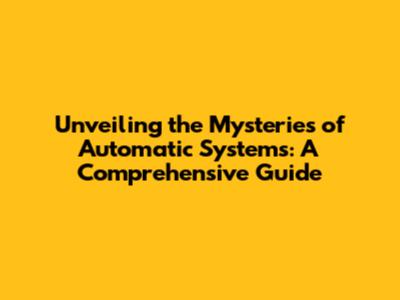 Unveiling the Mysteries of Automatic Systems: A Comprehensive Guide