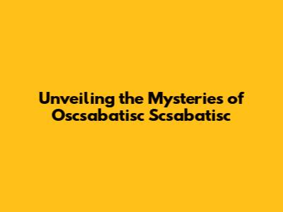 Unveiling the Mysteries of Oscsabatisc Scsabatisc
