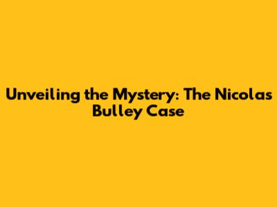 Unveiling the Mystery: The Nicolas Bulley Case