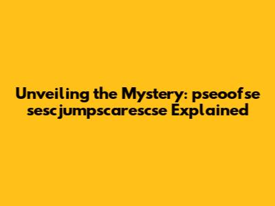 Unveiling the Mystery: pseoofse sescjumpscarescse Explained
