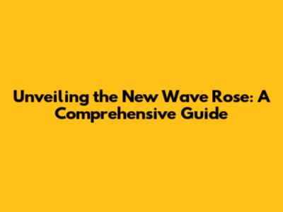 Unveiling the New Wave Rose: A Comprehensive Guide