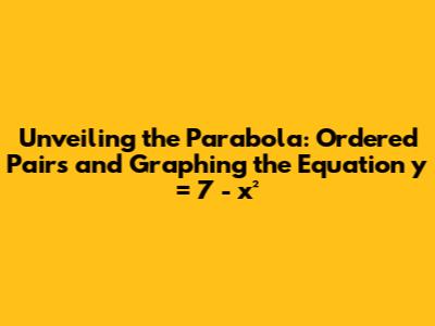 Unveiling the Parabola: Ordered Pairs and Graphing the Equation y = 7 - x²