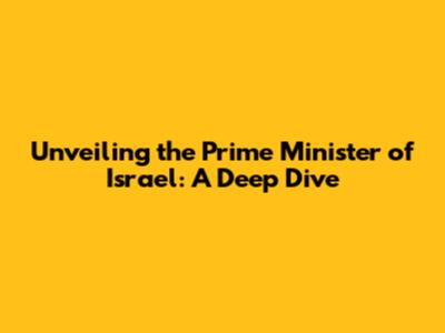 Unveiling the Prime Minister of Israel: A Deep Dive