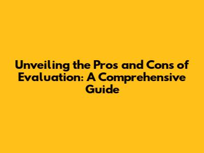 Unveiling the Pros and Cons of Evaluation: A Comprehensive Guide