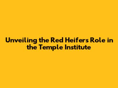 Unveiling the Red Heifer's Role in the Temple Institute