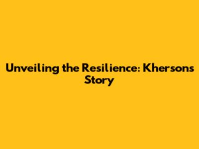 Unveiling the Resilience: Kherson's Story