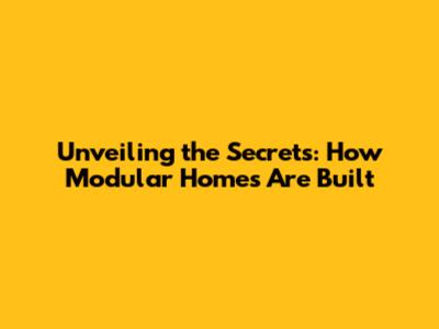 Unveiling the Secrets: How Modular Homes Are Built