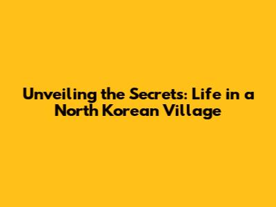Unveiling the Secrets: Life in a North Korean Village